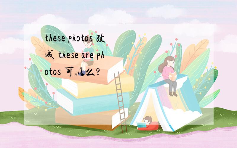 these photos 改成 these are photos 可以么?