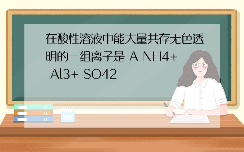 在酸性溶液中能大量共存无色透明的一组离子是 A NH4+ Al3+ SO42