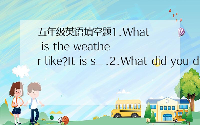 五年级英语填空题1.What is the weather like?It is s_.2.What did you d