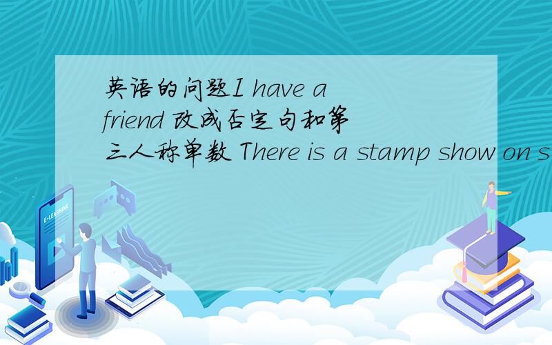 英语的问题I have a friend 改成否定句和第三人称单数 There is a stamp show on s