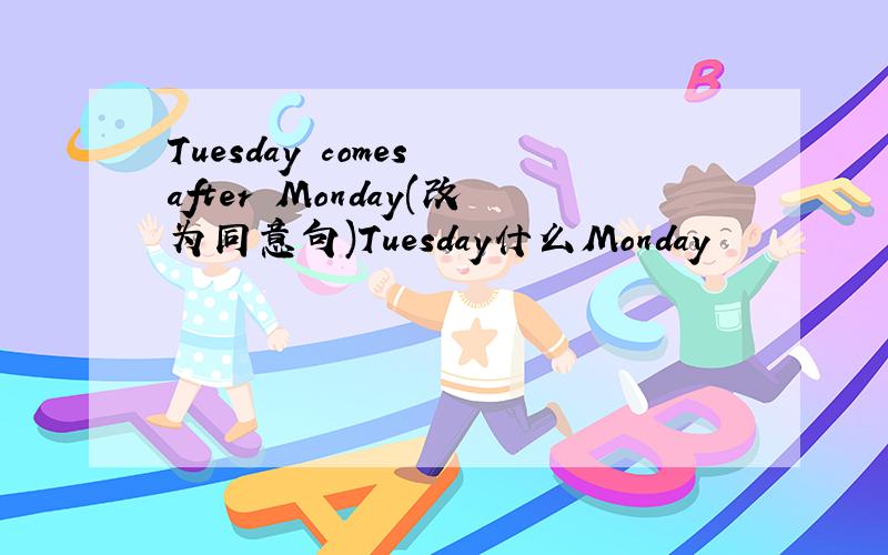 Tuesday comes after Monday(改为同意句)Tuesday什么Monday