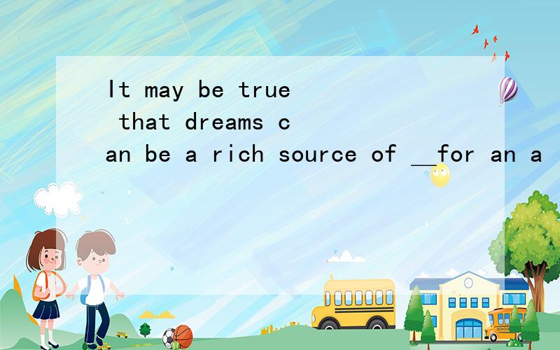 It may be true that dreams can be a rich source of ＿for an a
