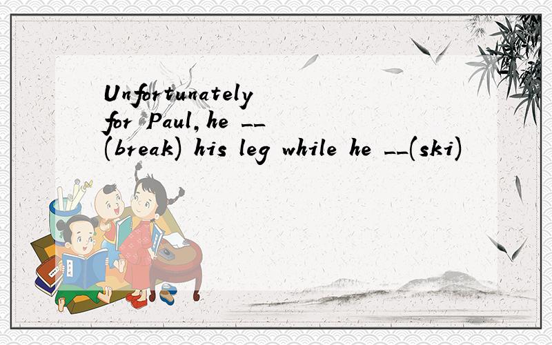 Unfortunately for Paul,he __(break) his leg while he __(ski)