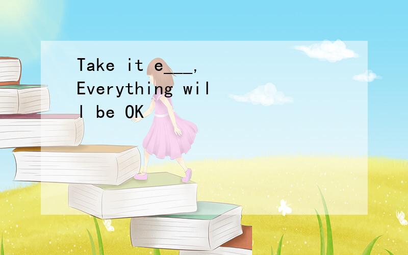Take it e___, Everything will be OK