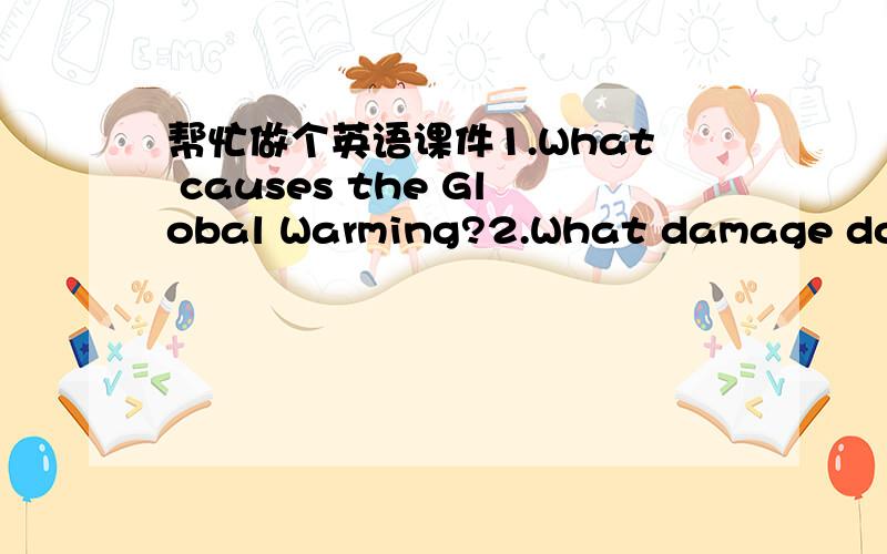 帮忙做个英语课件1.What causes the Global Warming?2.What damage does
