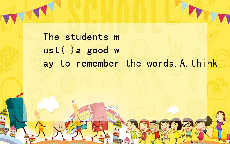 The students must( )a good way to remember the words.A.think