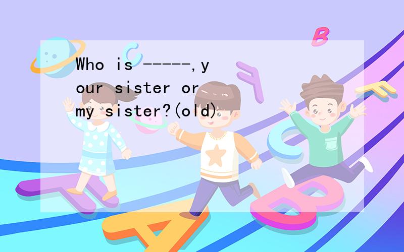 Who is -----,your sister or my sister?(old)