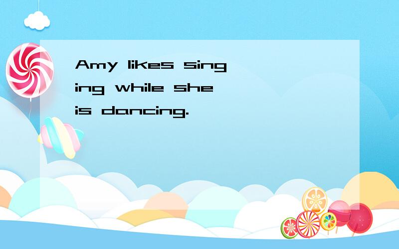 Amy likes singing while she is dancing.