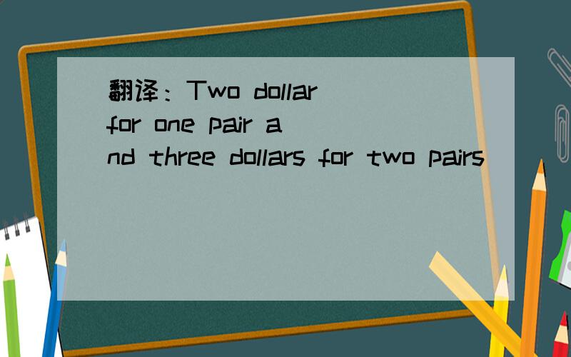 翻译：Two dollar for one pair and three dollars for two pairs