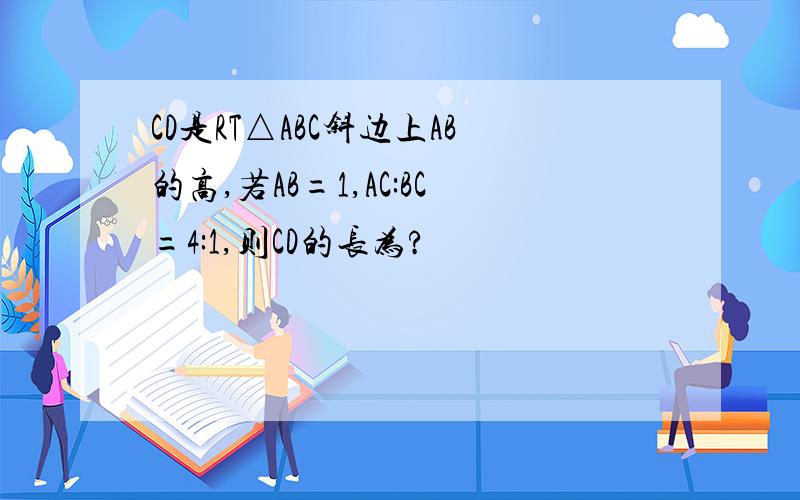 CD是RT△ABC斜边上AB的高,若AB=1,AC:BC=4:1,则CD的长为?