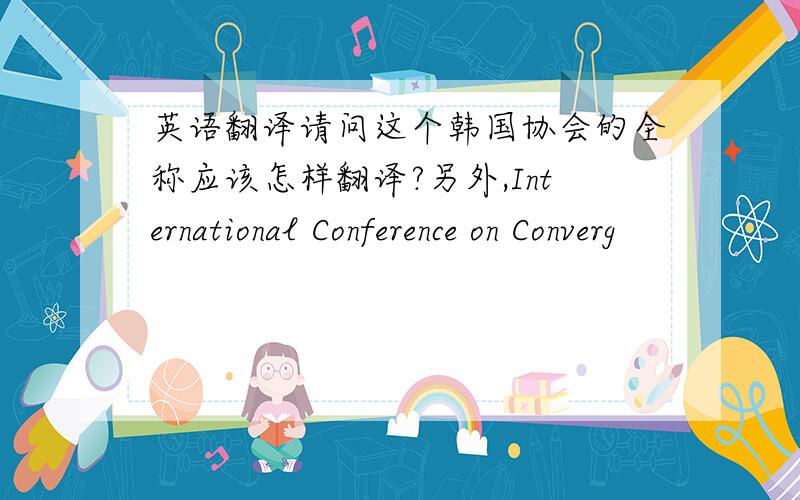 英语翻译请问这个韩国协会的全称应该怎样翻译?另外,International Conference on Converg