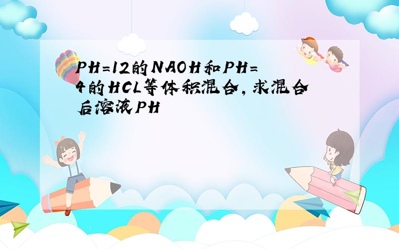 PH=12的NAOH和PH=4的HCL等体积混合,求混合后溶液PH