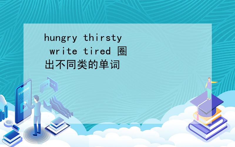 hungry thirsty write tired 圈出不同类的单词