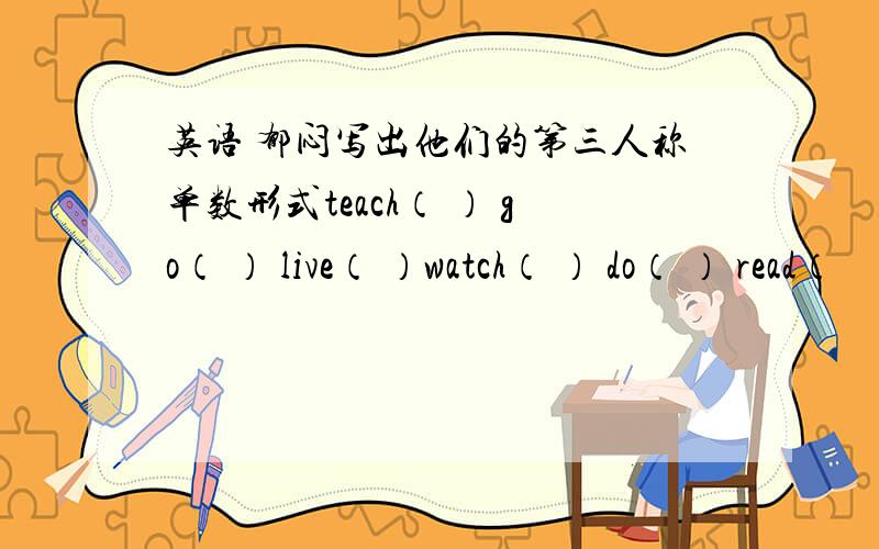英语 郁闷写出他们的第三人称单数形式teach（ ） go（ ） live（ ）watch（ ） do（ ） read（
