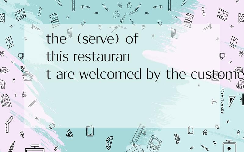 the （serve）of this restaurant are welcomed by the customers