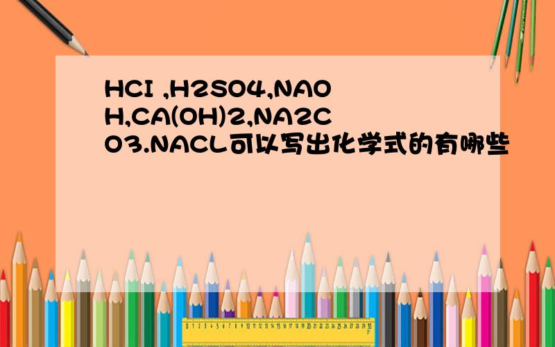HCI ,H2SO4,NAOH,CA(OH)2,NA2CO3.NACL可以写出化学式的有哪些