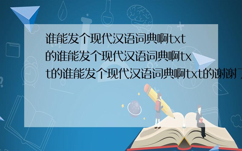 谁能发个现代汉语词典啊txt的谁能发个现代汉语词典啊txt的谁能发个现代汉语词典啊txt的谢谢了