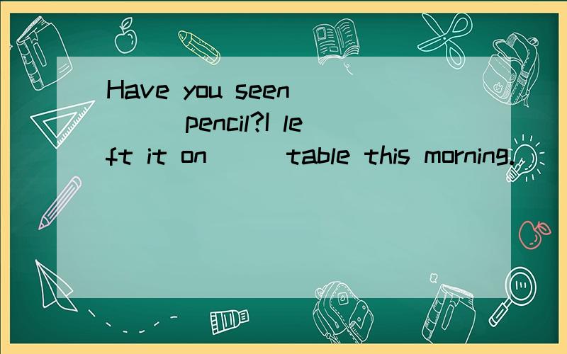 Have you seen ___pencil?I left it on___table this morning.