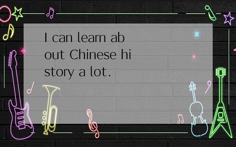 I can learn about Chinese history a lot.