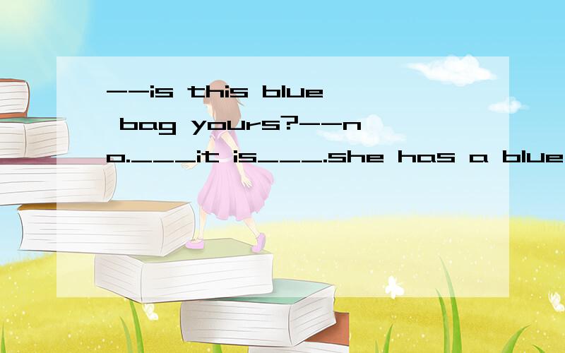 --is this blue bag yours?--no.___it is___.she has a blue bag
