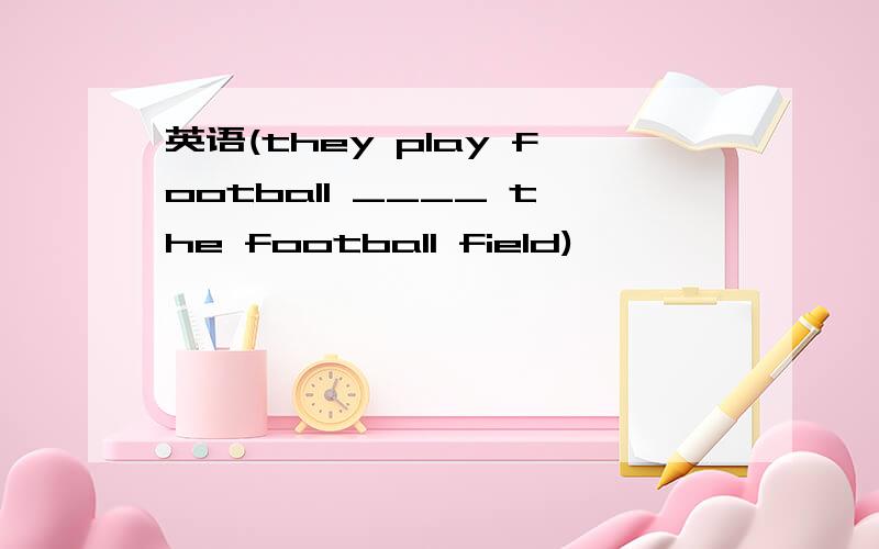 英语(they play football ____ the football field)