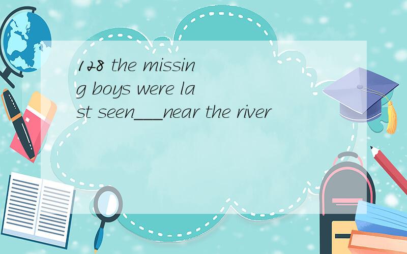 128 the missing boys were last seen___near the river