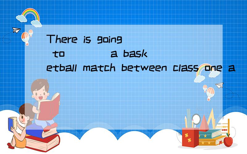 There is going to ___ a basketball match between class one a