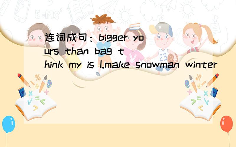 连词成句：bigger yours than bag think my is I.make snowman winter