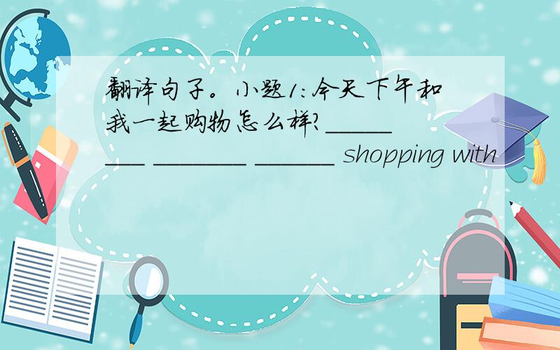 翻译句子。小题1:今天下午和我一起购物怎么样？________ _______ ______ shopping with
