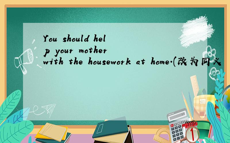 You should help your mother with the housework at home.(改为同义