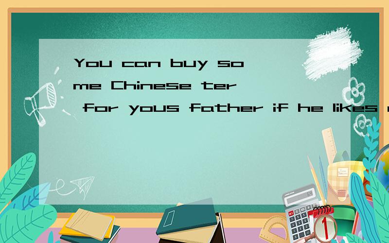 You can buy some Chinese ter for yous father if he likes dri