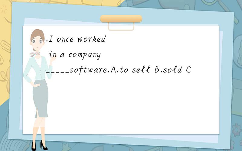 .I once worked in a company _____software.A.to sell B.sold C