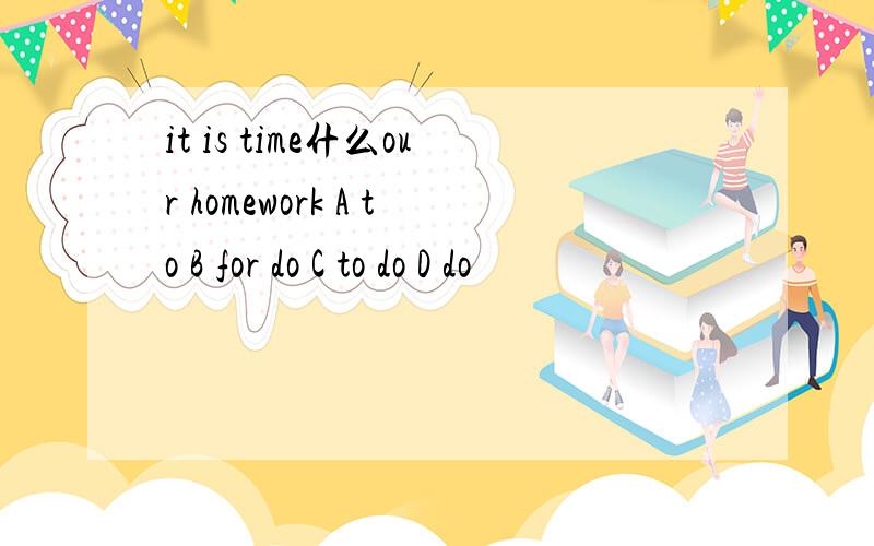 it is time什么our homework A to B for do C to do D do
