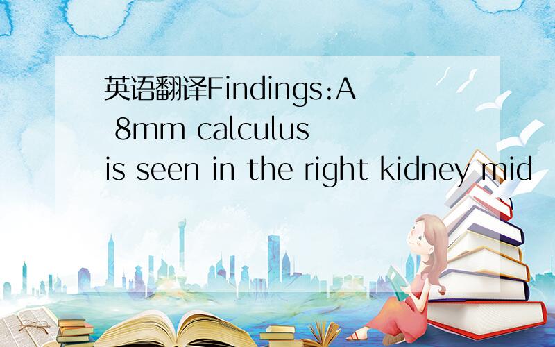 英语翻译Findings:A 8mm calculus is seen in the right kidney mid