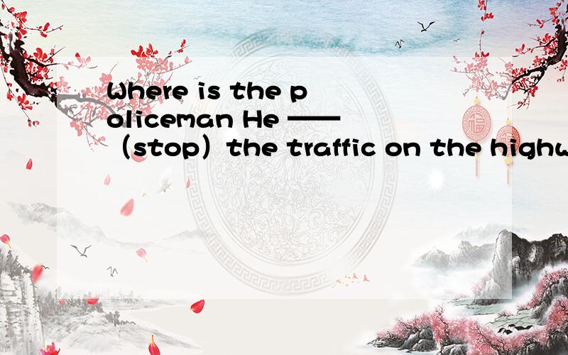 Where is the policeman He ——（stop）the traffic on the highway