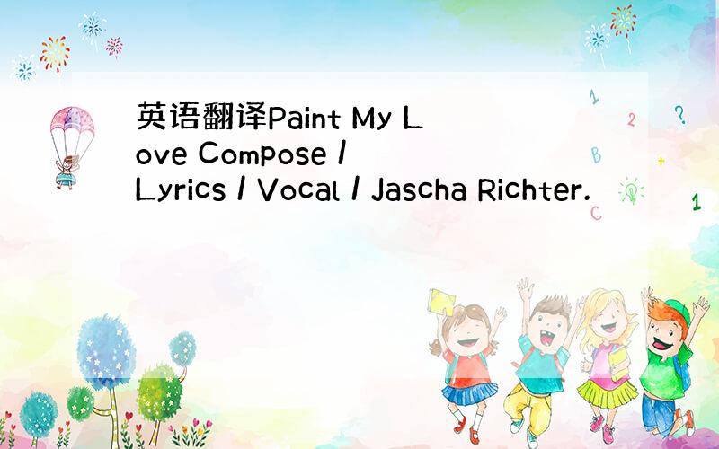 英语翻译Paint My Love Compose / Lyrics / Vocal / Jascha Richter.