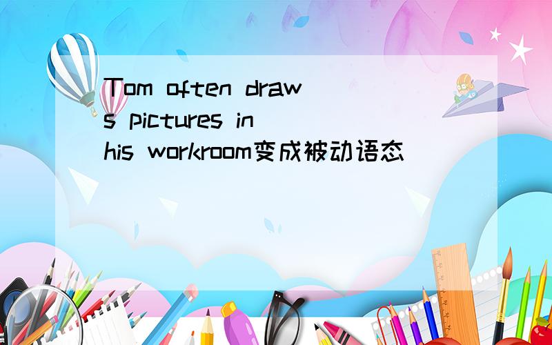 Tom often draws pictures in his workroom变成被动语态