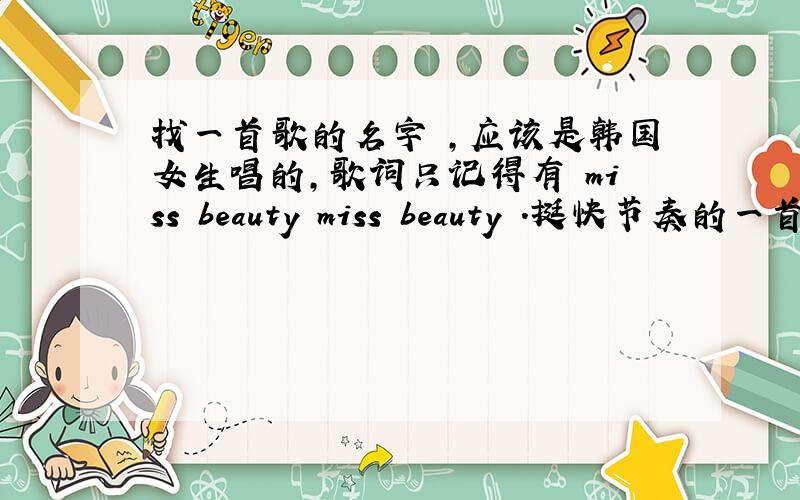 找一首歌的名字 ,应该是韩国女生唱的,歌词只记得有 miss beauty miss beauty .挺快节奏的一首歌