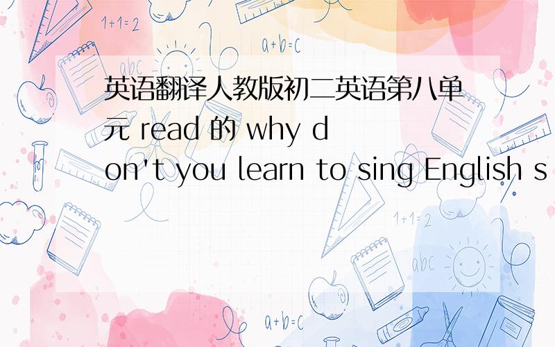 英语翻译人教版初二英语第八单元 read 的 why don't you learn to sing English s