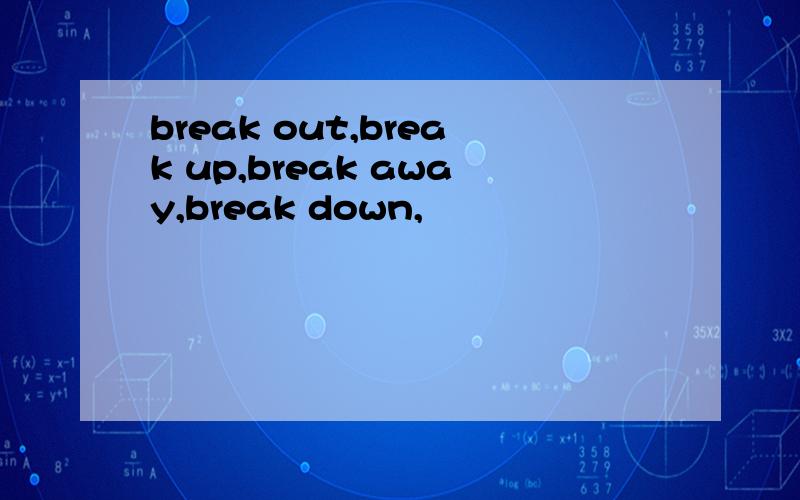 break out,break up,break away,break down,