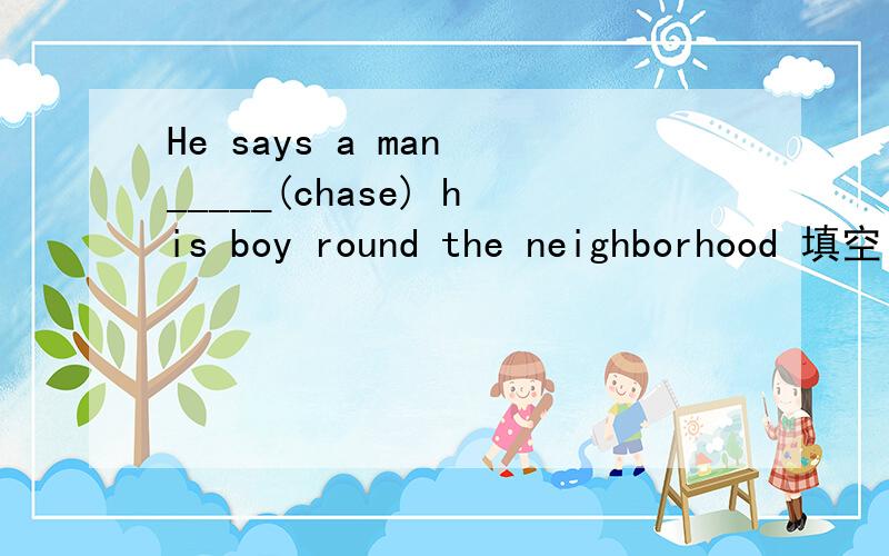 He says a man _____(chase) his boy round the neighborhood 填空