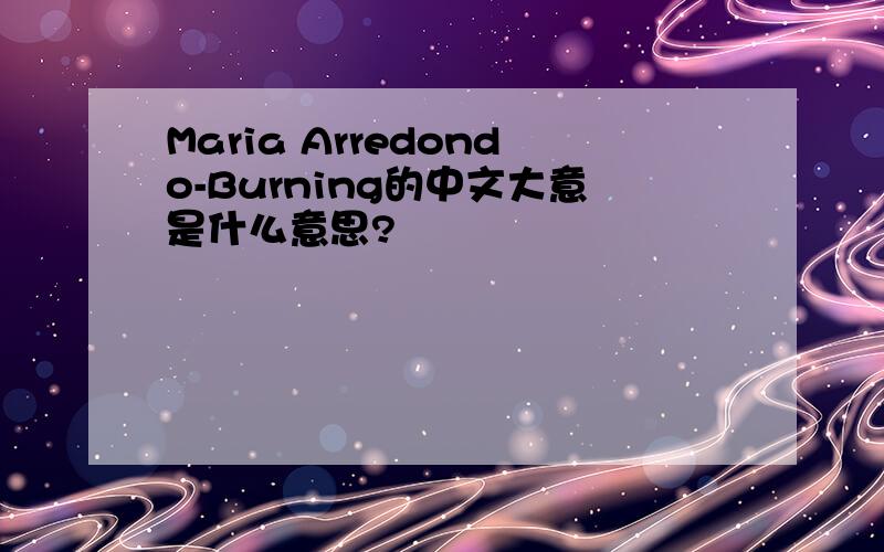 Maria Arredondo-Burning的中文大意是什么意思?