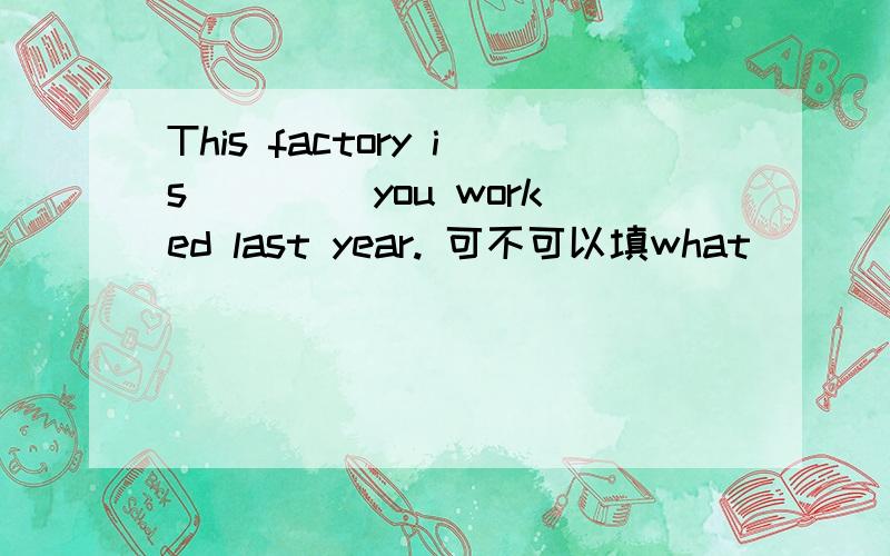 This factory is ____you worked last year. 可不可以填what