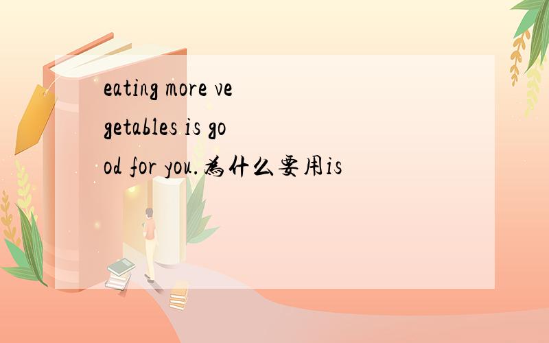 eating more vegetables is good for you.为什么要用is