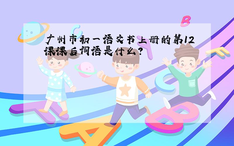 广州市初一语文书上册的第12课课后词语是什么?
