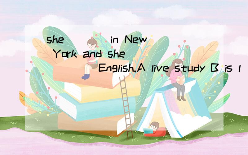 she ___ in New York and she ____ English.A live study B is l