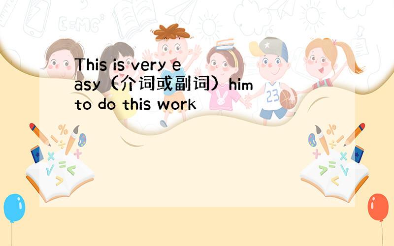 This is very easy（介词或副词）him to do this work