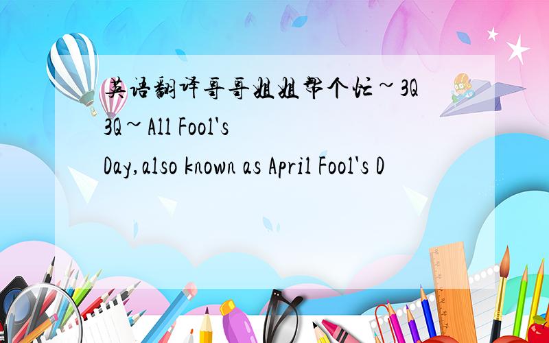 英语翻译哥哥姐姐帮个忙~3Q3Q~All Fool's Day,also known as April Fool's D