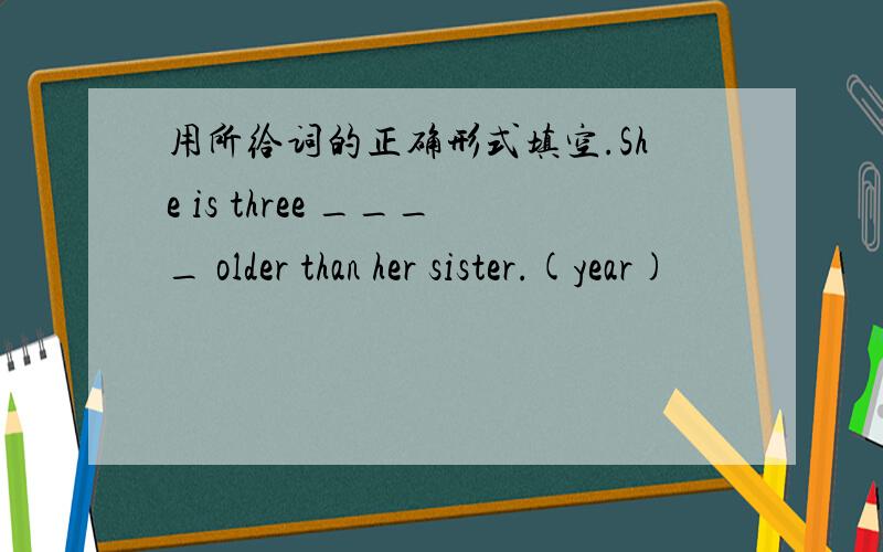用所给词的正确形式填空.She is three ____ older than her sister.(year)