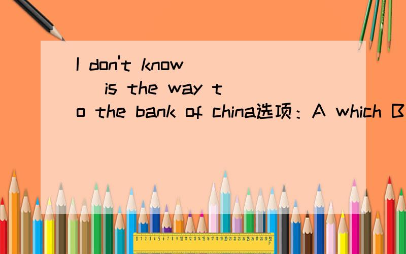 I don't know ( )is the way to the bank of china选项：A which B